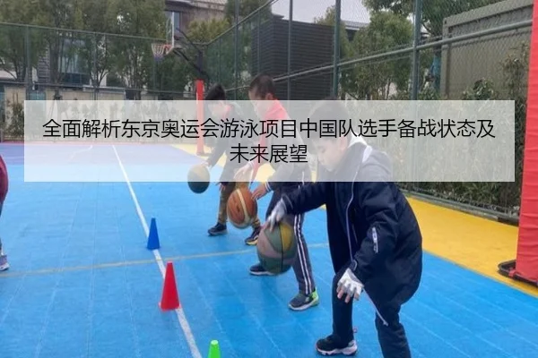 全面解析东京奥运会游泳项目中国队选手备战状态及未来展望